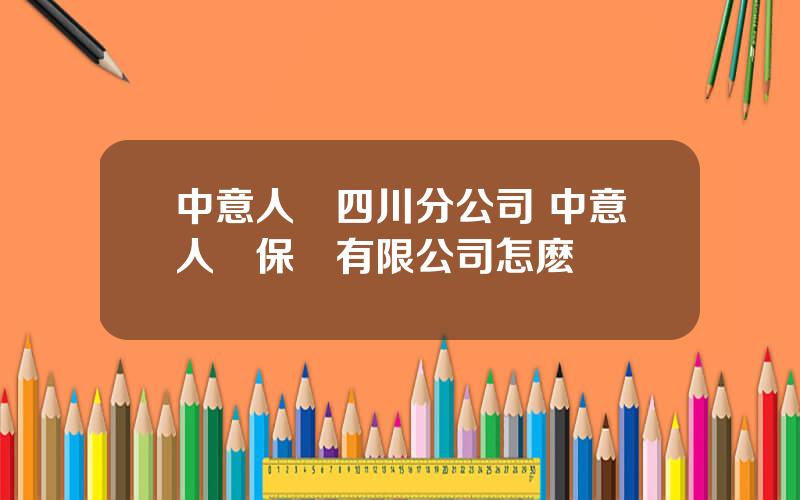 中意人壽四川分公司 中意人壽保險有限公司怎麽樣